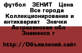 1.1) футбол : ЗЕНИТ › Цена ­ 499 - Все города Коллекционирование и антиквариат » Значки   . Астраханская обл.,Знаменск г.